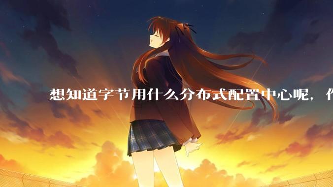 想知道字节用什么分布式配置中心呢，作为golang大厂，应该不是沿用JAVA的配置中心吧?