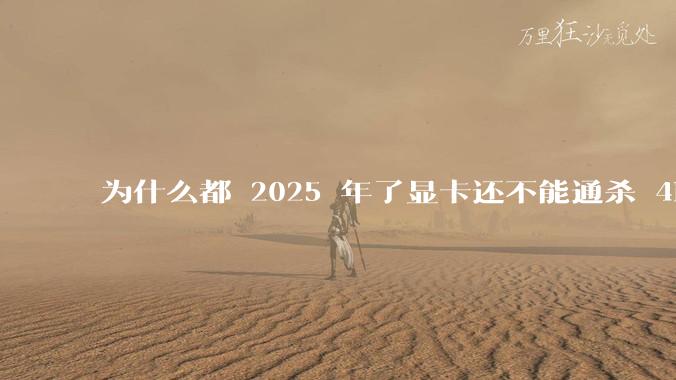 为什么都 2025 年了显卡还不能通杀 4K?