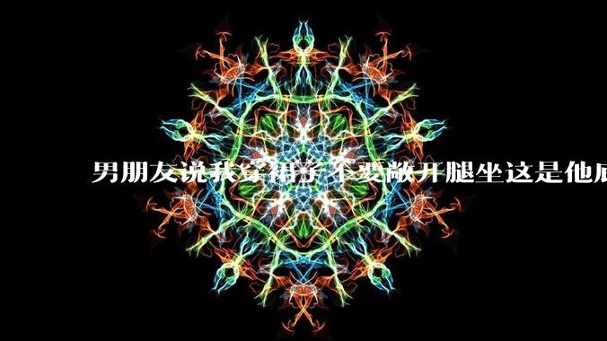 男朋友说我穿裙子不要敞开腿坐这是他底线，我该怎么办？