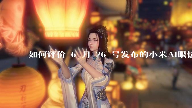 如何评价 6 月 26 号发布的小米AI眼镜？