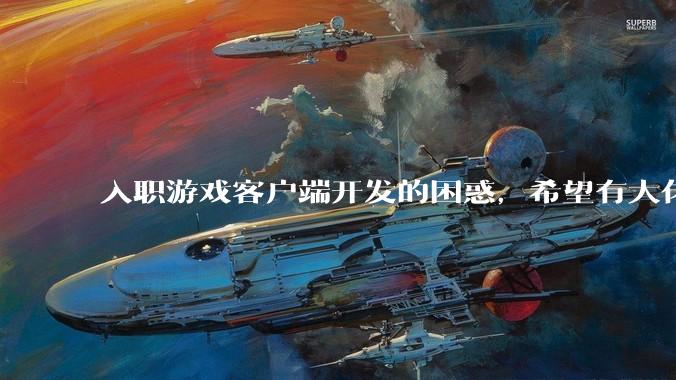 入职游戏客户端开发的困惑，希望有大佬能解答?