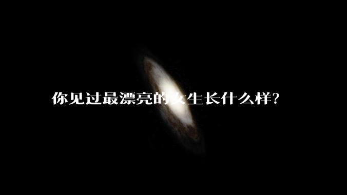你见过最漂亮的女生长什么样？