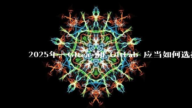 2025年，Gitea 和 GitLab 应当如何选择？