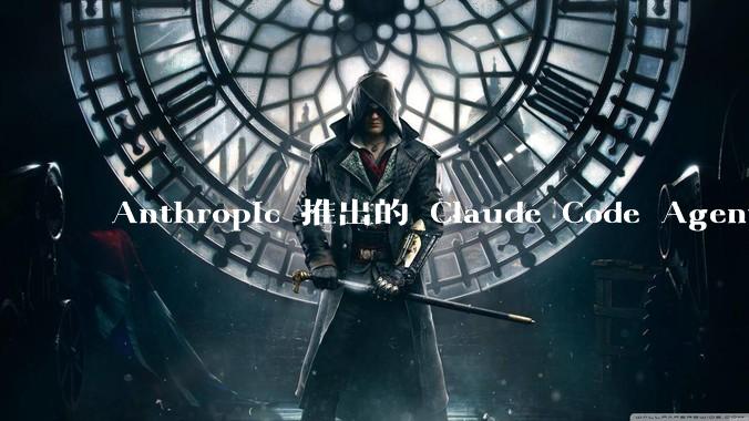 Anthropic 推出的 Claude Code Agent 有哪些亮点值得关注？