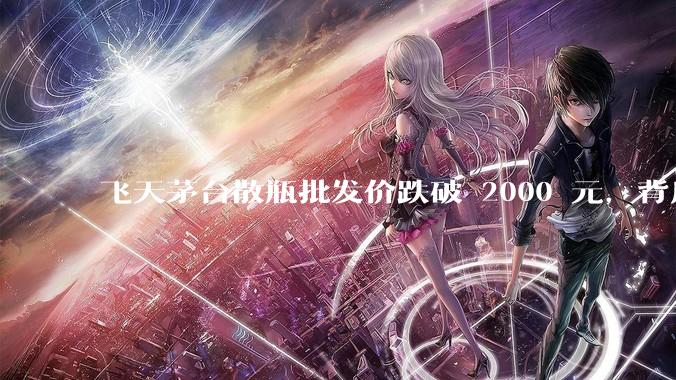 飞天茅台散瓶批发价跌破 2000 元，背后什么原因？收藏茅台还能增值吗？