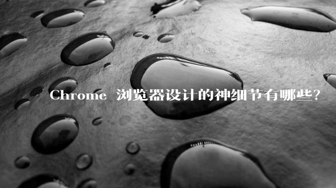 Chrome 浏览器设计的神细节有哪些？