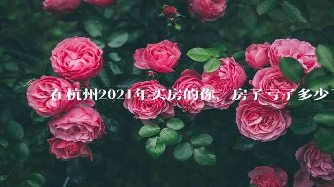 在杭州2021年买房的你，房子亏了多少了？