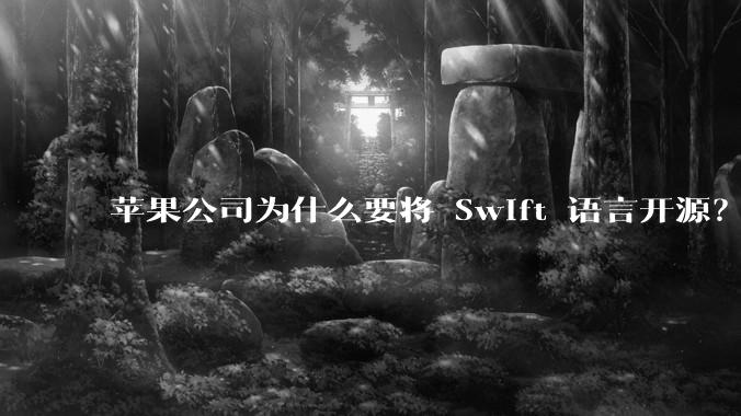 苹果公司为什么要将 Swift 语言开源？开源后对该语言的发展会产生哪些影响？