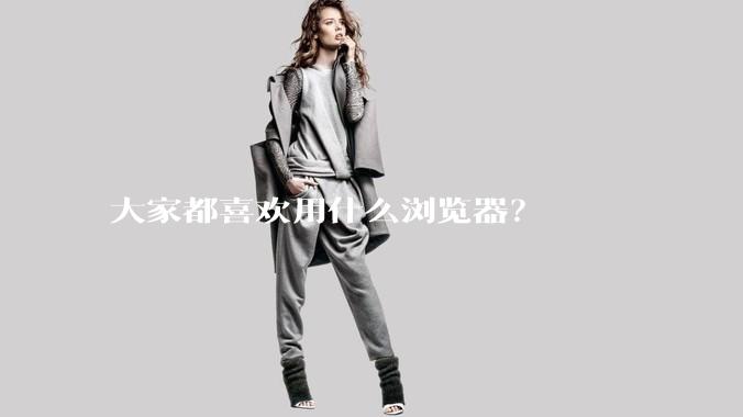 大家都喜欢用什么浏览器？