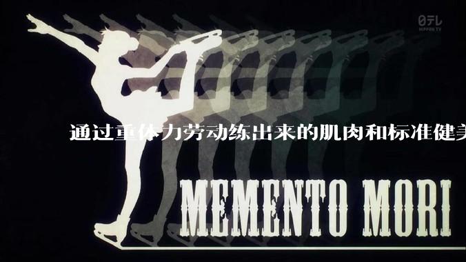 通过重体力劳动练出来的肌肉和标准健美人员肌肉有什么不同？