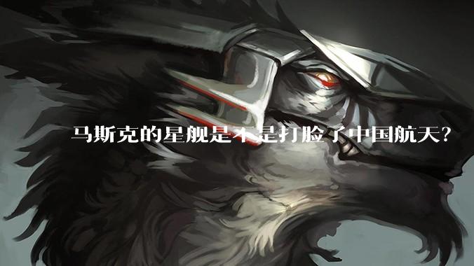 马斯克的星舰是不是打脸了中国航天？