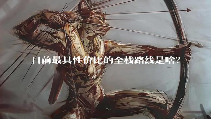 目前最具性价比的全栈路线是啥？