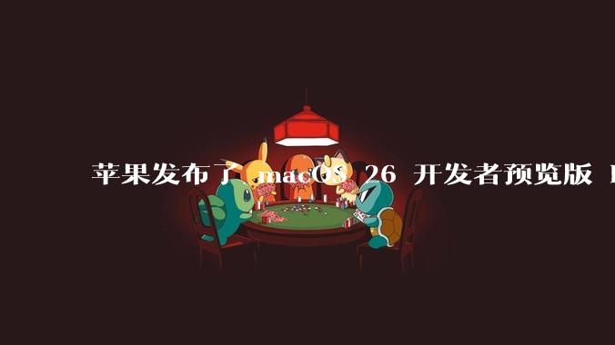 苹果发布了 macOS 26 开发者预览版 Beta 更新，这次更新带来了哪些新功能和改进？