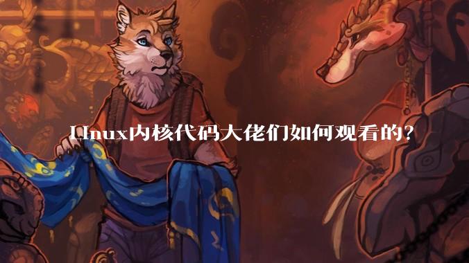 Linux内核代码大佬们如何观看的？