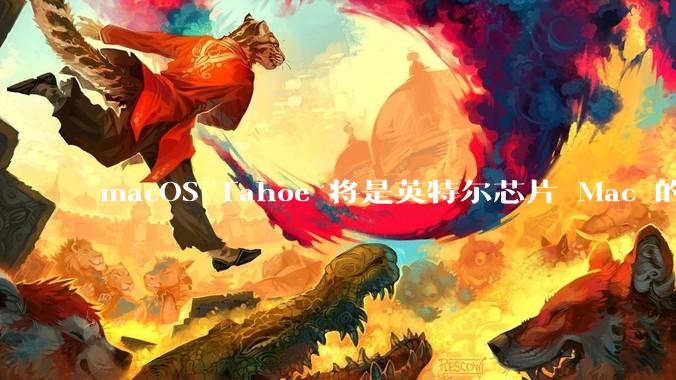 macOS Tahoe 将是英特尔芯片 Mac 的最后一次更新，这将对用户产生哪些影响？