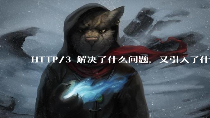 HTTP/3 解决了什么问题，又引入了什么新问题？