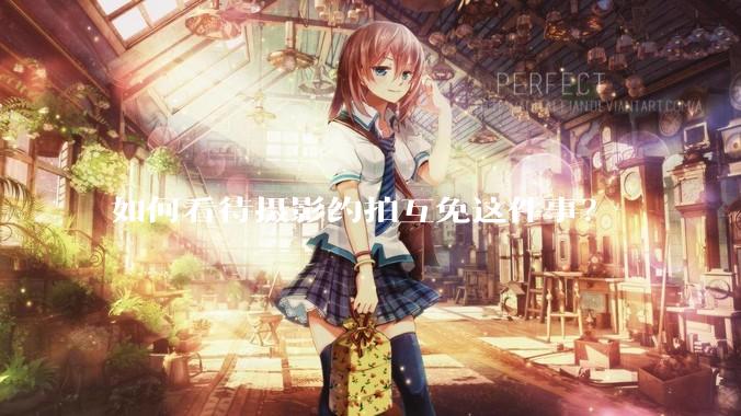 如何看待摄影约拍互免这件事？