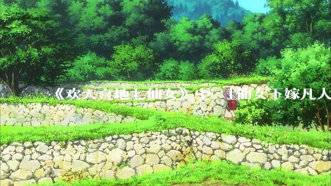 《欢天喜地七仙女》中 「仙女下嫁凡人」 的设定，在今天是否过时？