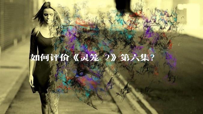 如何评价《灵笼 2》第六集？