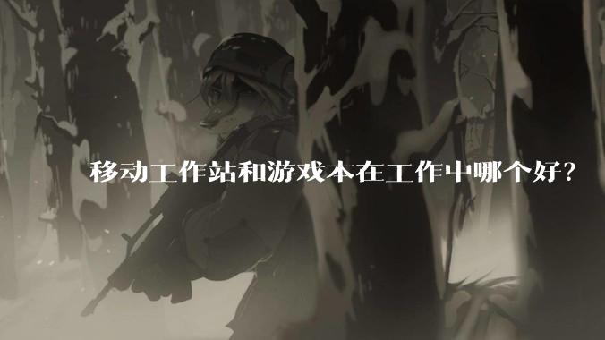 移动工作站和游戏本在工作中哪个好？