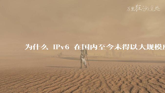 为什么 IPv6 在国内至今未得以大规模应用?
