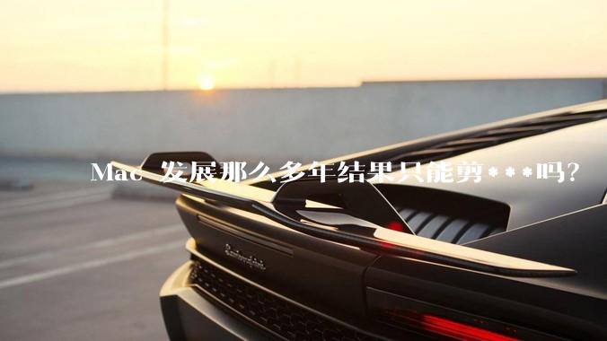 Mac 发展那么多年结果只能剪***吗？