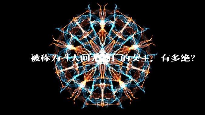 被称为「人间尤物」的女主，有多绝？