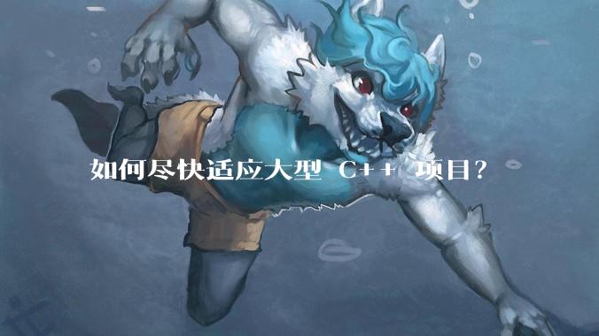 如何尽快适应大型 C++ 项目？
