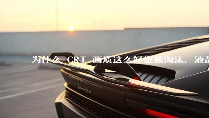 为什么 CRT 画质这么好也被淘汰，液晶反而发展的很好？