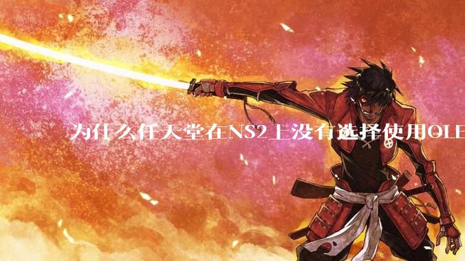 为什么任天堂在NS2上没有选择使用OLED屏幕以提升续航能力和显示效果？