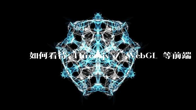 如何看待 Three.js / WebGL 等前端 3D 技术？