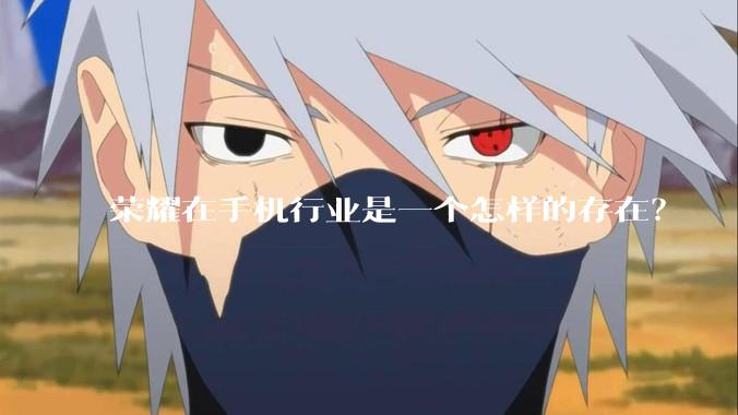 荣耀在手机行业是一个怎样的存在？