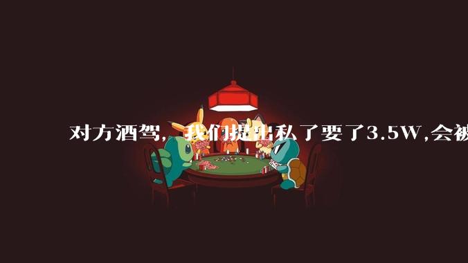 对方酒驾，我们提出私了要了3.5W,会被认为敲诈勒索吗？