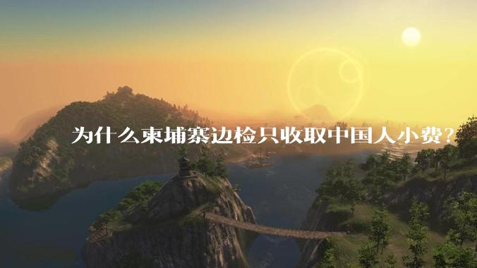 为什么柬埔寨边检只收取中国人小费？