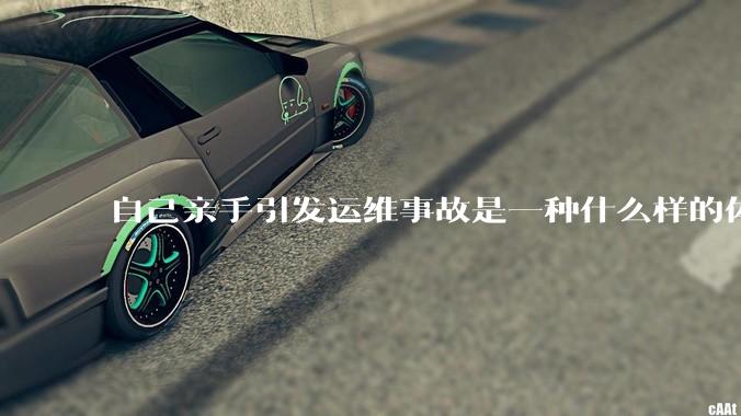 自己亲手引发运维事故是一种什么样的体验？