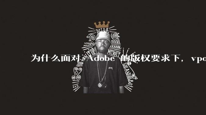 为什么面对 Adobe 的版权要求下，vposy 大神还能从容不迫？